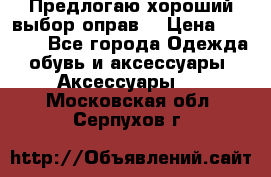 Предлогаю хороший выбор оправ  › Цена ­ 1 000 - Все города Одежда, обувь и аксессуары » Аксессуары   . Московская обл.,Серпухов г.
